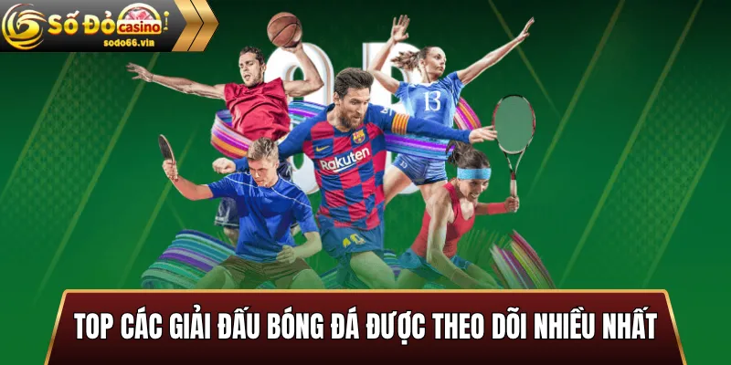 Top các giải đấu bóng đá được theo dõi nhiều nhất